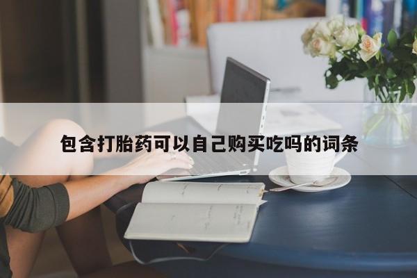 哪里有私人打胎药卖包含打胎药可以自己购买吃吗的词条