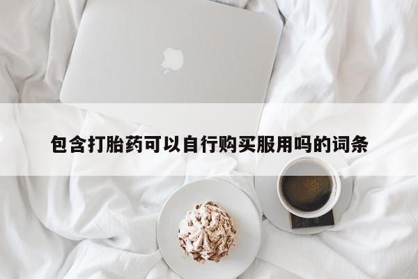 哪里有私人打胎药卖包含打胎药可以自行购买服用吗的词条