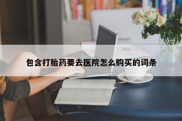 哪里有私人打胎药卖包含打胎药要去医院怎么购买的词条