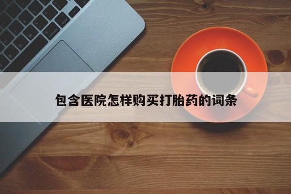 哪里有私人打胎药卖包含医院怎样购买打胎药的词条