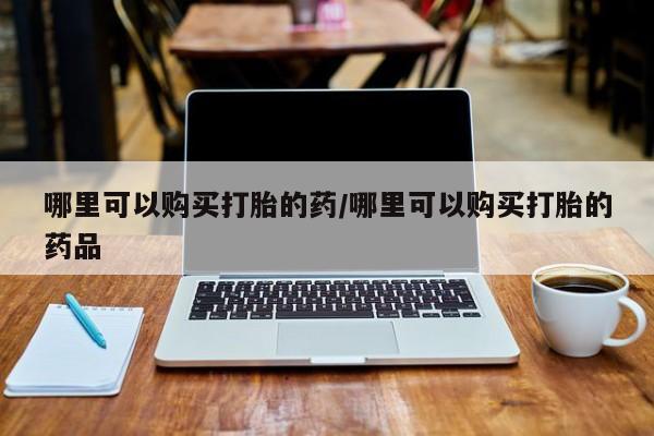 哪里有私人打胎药卖哪里可以购买打胎的药/哪里可以购买打胎的药品