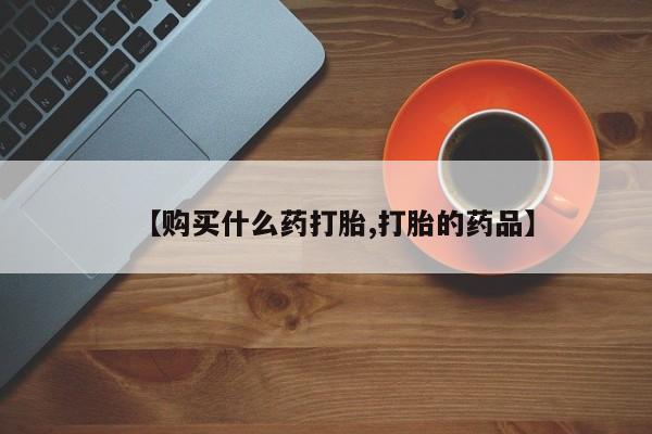 哪里有私人打胎药卖【购买什么药打胎,打胎的药品】