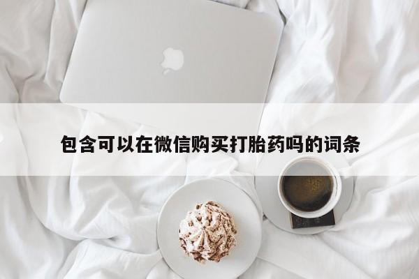 哪里有私人打胎药卖包含可以在微信购买打胎药吗的词条